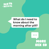 More Sex Ed: What do I need to know about the morning after pill?
