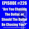 #226 - Are You Chasing The Dollar or Should The Dollar Be Chasing You
