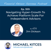 Ep 320: Navigating Hyper-Growth To Achieve Platform Scale For Independent Advisors With Jim Dickson