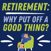 Retirement: Why Put Off a Good Thing? (Episode 124)