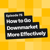How to Go Downmarket More Effectively