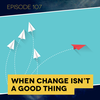Ep. 107: When Change Isn’t a Good Thing