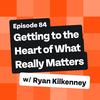 Getting to the Heart of What Really Matters with Ryan Kilkenny