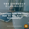 The Everyday Evangelist, Questions From the Youth: How Do You Navigate Scrupulosity?