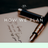 37: How We Plan