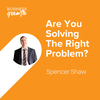 Are You Solving the Right Problem? - Episode 114