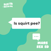More Sex Ed: Is squirt pee?