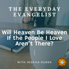 The Everyday Evangelist, Will Heaven Be Heaven If the People I Love Aren't There?