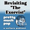 Pretty Much Pop #161: Revisiting "The Exorcist"