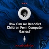 Ep125: How Can We Deaddict Children From Computer Games?
