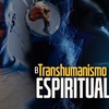 EL TRANSHUMANISMO ESPIRITUAL. PARTE 1