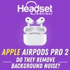 Apple Airpods Pro 2 - Do They Remove Background Noise?