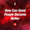 Ep113:  How Can Good People Become Better