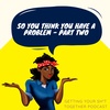 So you think you have a problem - Part Two