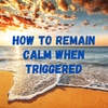 How to Stay Calm When Triggered