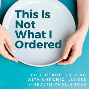 This is Not What I Ordered: a podcast on full-hearted living with chronic illness + health challenges