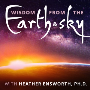 Wisdom from the Earth and Sky with Heather Ensworth, Ph.D.