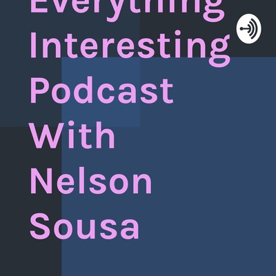 The Everything Interesting Podcast With Nelson Sousa