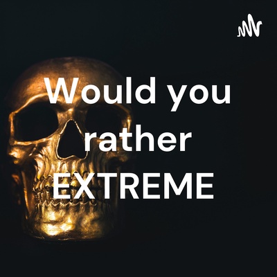 Would you rather EXTREME 