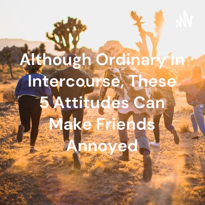 Although Ordinary In Intercourse, These 5 Attitudes Can Make Friends Annoyed