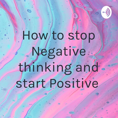 How to stop Negative thinking and start Positive 
