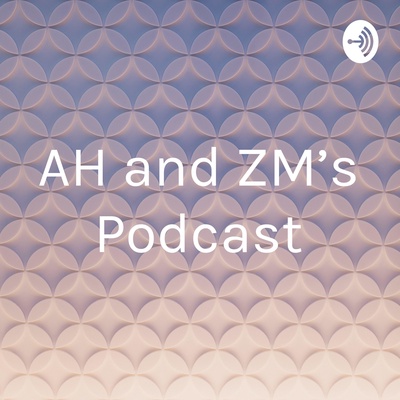 AH and ZM’s Podcast