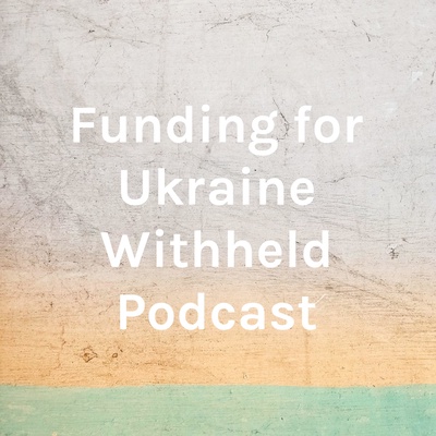 Funding for Ukraine Withheld Podcast