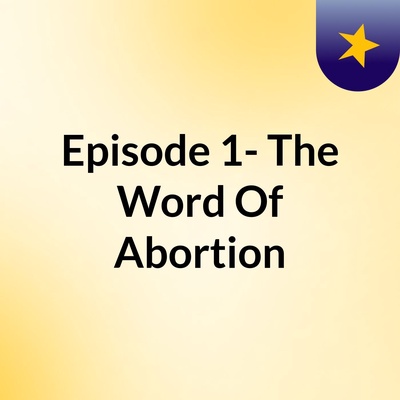 Episode 1- The Word Of Abortion