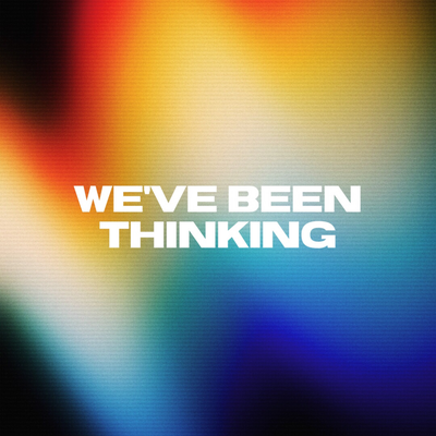 We've Been Thinking